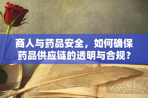 商人与药品安全，如何确保药品供应链的透明与合规？