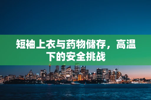 短袖上衣与药物储存，高温下的安全挑战