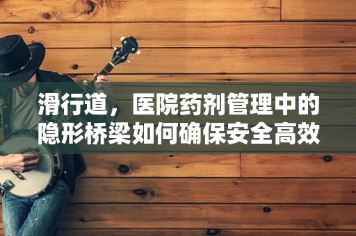 滑行道，医院药剂管理中的隐形桥梁如何确保安全高效？