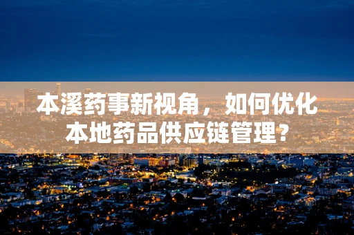 本溪药事新视角，如何优化本地药品供应链管理？