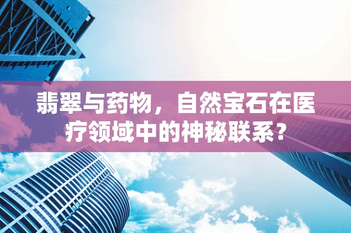 翡翠与药物，自然宝石在医疗领域中的神秘联系？
