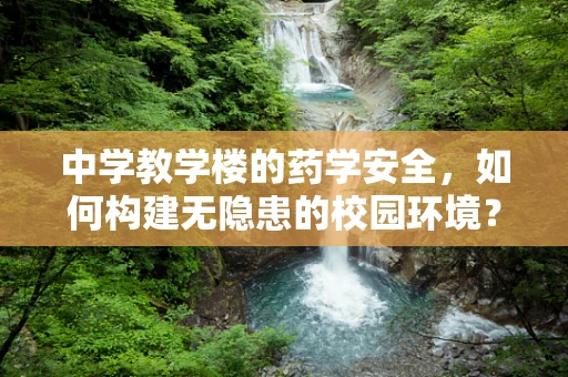 中学教学楼的药学安全，如何构建无隐患的校园环境？