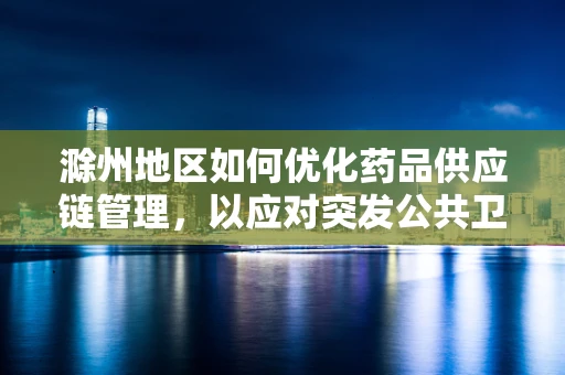 滁州地区如何优化药品供应链管理，以应对突发公共卫生事件？