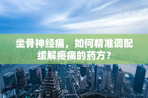 坐骨神经痛，如何精准调配缓解疼痛的药方？