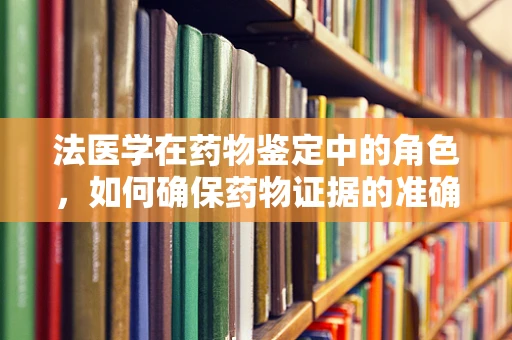 法医学在药物鉴定中的角色，如何确保药物证据的准确无误？