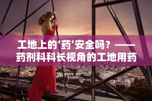 工地上的‘药’安全吗？——药剂科科长视角的工地用药安全探讨