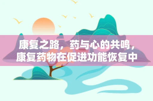 康复之路，药与心的共鸣，康复药物在促进功能恢复中的角色
