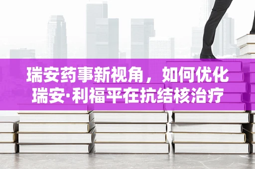 瑞安药事新视角，如何优化瑞安·利福平在抗结核治疗中的使用策略？