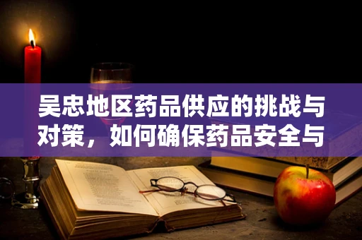 吴忠地区药品供应的挑战与对策，如何确保药品安全与供应效率？