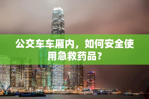 公交车车厢内，如何安全使用急救药品？