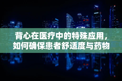 背心在医疗中的特殊应用，如何确保患者舒适度与药物吸收的平衡？