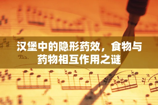 汉堡中的隐形药效，食物与药物相互作用之谜