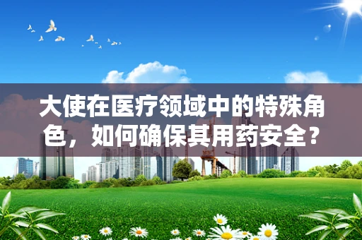 大使在医疗领域中的特殊角色，如何确保其用药安全？
