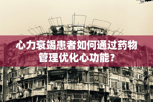 心力衰竭患者如何通过药物管理优化心功能？