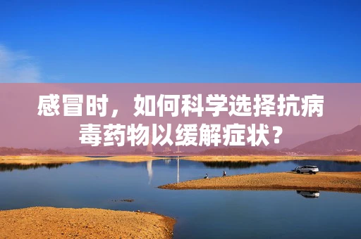 感冒时，如何科学选择抗病毒药物以缓解症状？