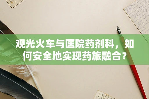 观光火车与医院药剂科，如何安全地实现药旅融合？