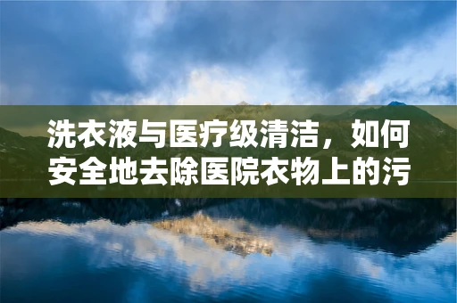 洗衣液与医疗级清洁，如何安全地去除医院衣物上的污渍？