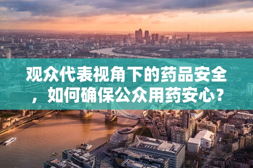观众代表视角下的药品安全，如何确保公众用药安心？