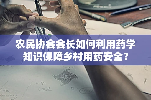 农民协会会长如何利用药学知识保障乡村用药安全？
