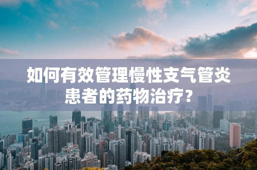 如何有效管理慢性支气管炎患者的药物治疗？