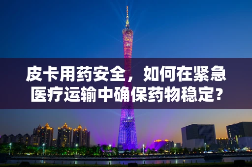 皮卡用药安全，如何在紧急医疗运输中确保药物稳定？