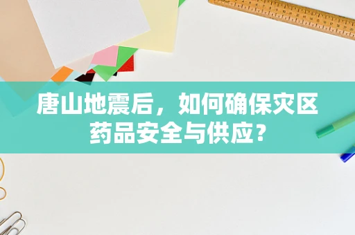 唐山地震后，如何确保灾区药品安全与供应？
