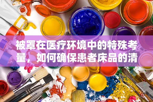被罩在医疗环境中的特殊考量，如何确保患者床品的清洁与安全？