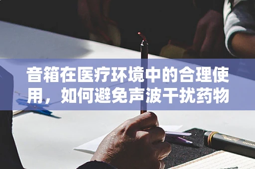 音箱在医疗环境中的合理使用，如何避免声波干扰药物稳定性？