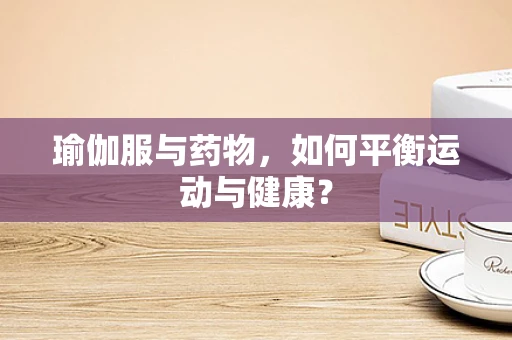瑜伽服与药物，如何平衡运动与健康？