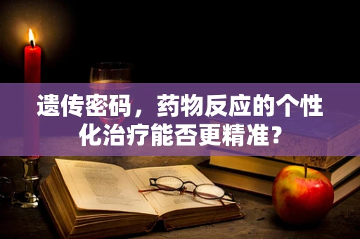 遗传密码，药物反应的个性化治疗能否更精准？