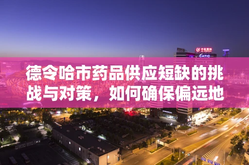 德令哈市药品供应短缺的挑战与对策，如何确保偏远地区的医疗资源均衡？