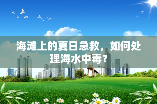 海滩上的夏日急救，如何处理海水中毒？