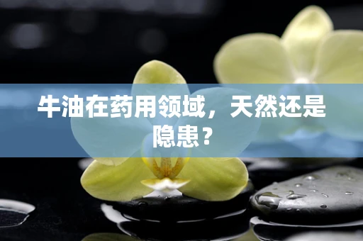 牛油在药用领域，天然还是隐患？