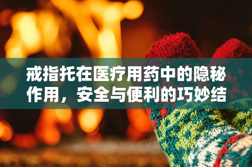 戒指托在医疗用药中的隐秘作用，安全与便利的巧妙结合