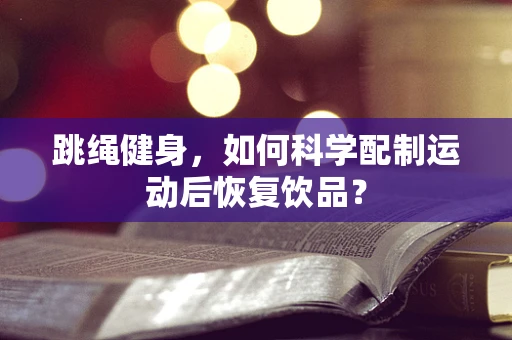 跳绳健身，如何科学配制运动后恢复饮品？