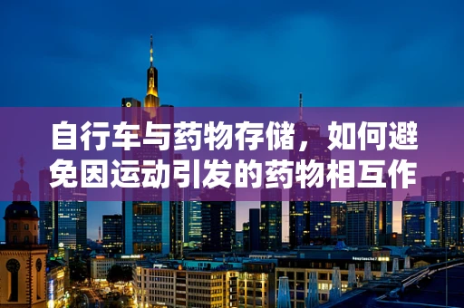 自行车与药物存储，如何避免因运动引发的药物相互作用？