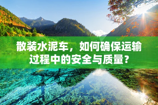 散装水泥车，如何确保运输过程中的安全与质量？