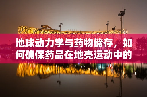 地球动力学与药物储存，如何确保药品在地壳运动中的安全？