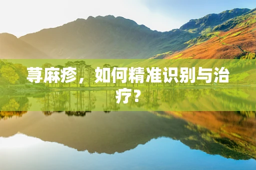 荨麻疹，如何精准识别与治疗？