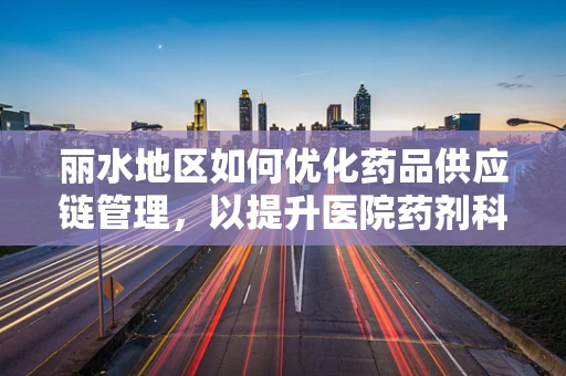 丽水地区如何优化药品供应链管理，以提升医院药剂科效率？
