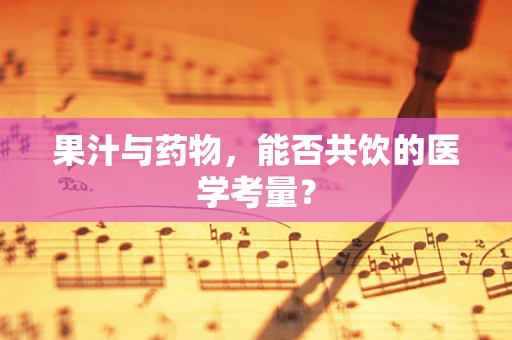 果汁与药物，能否共饮的医学考量？