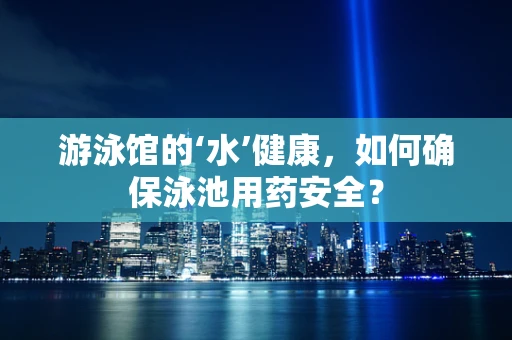游泳馆的‘水’健康，如何确保泳池用药安全？