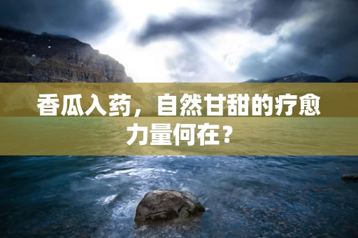 香瓜入药，自然甘甜的疗愈力量何在？