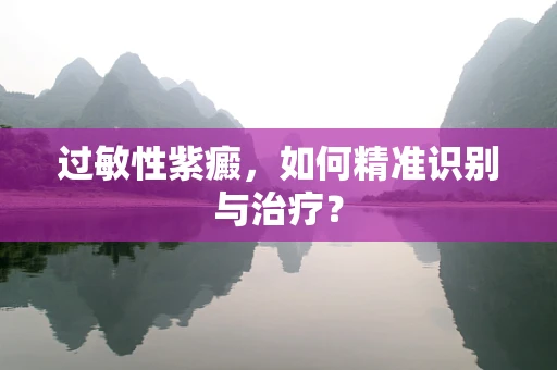 过敏性紫癜，如何精准识别与治疗？