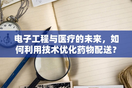 电子工程与医疗的未来，如何利用技术优化药物配送？