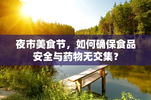 夜市美食节，如何确保食品安全与药物无交集？