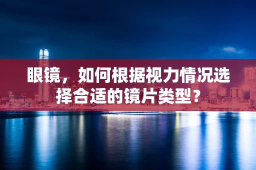 眼镜，如何根据视力情况选择合适的镜片类型？
