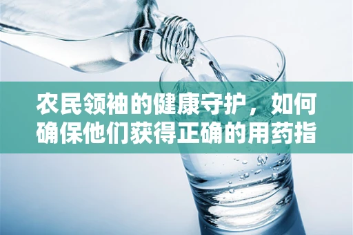 农民领袖的健康守护，如何确保他们获得正确的用药指导？