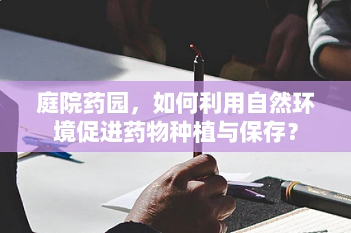 庭院药园，如何利用自然环境促进药物种植与保存？