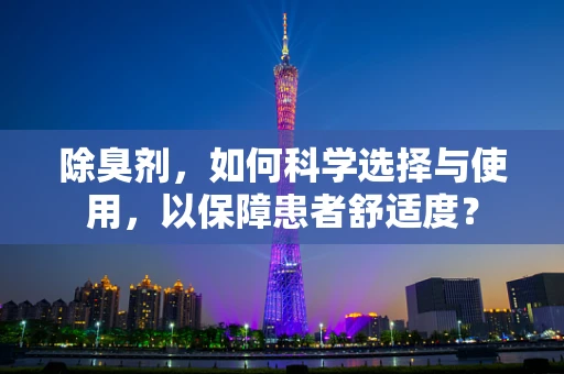 除臭剂，如何科学选择与使用，以保障患者舒适度？